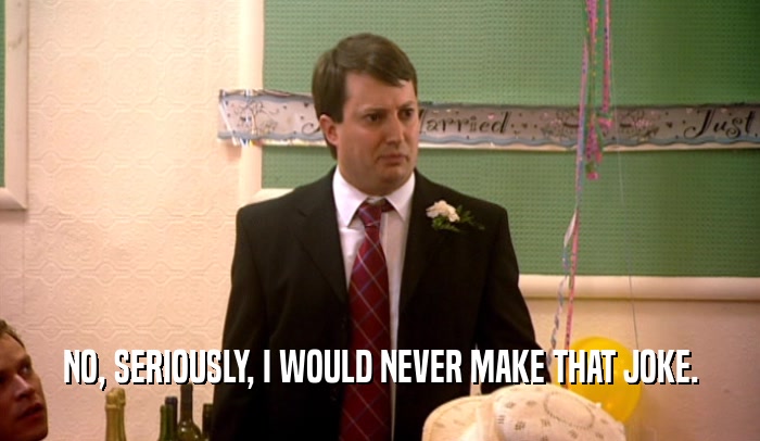 NO, SERIOUSLY, I WOULD NEVER MAKE THAT JOKE.  
