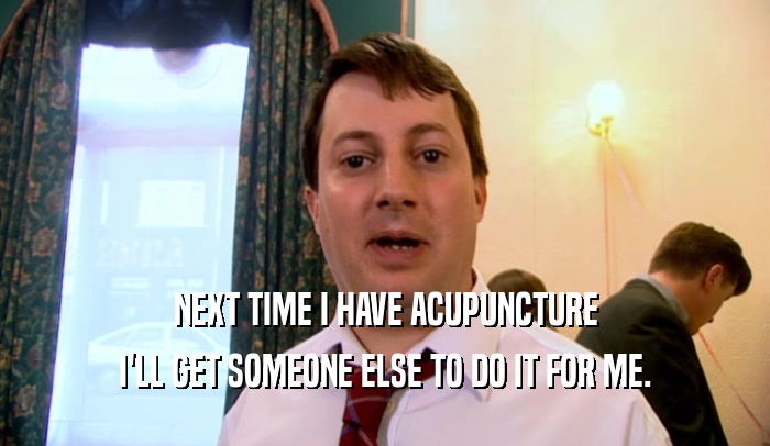 NEXT TIME I HAVE ACUPUNCTURE
 I'LL GET SOMEONE ELSE TO DO IT FOR ME.
 