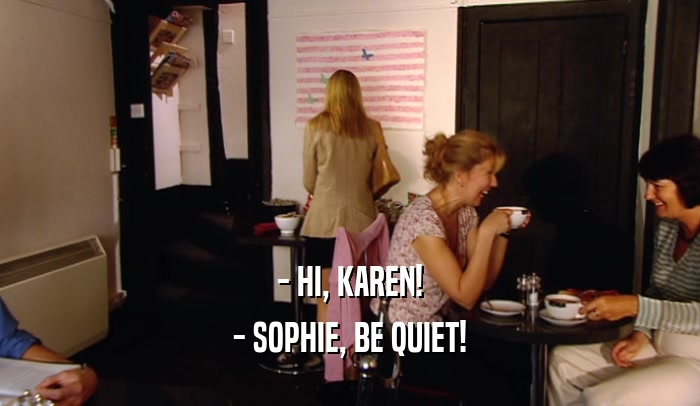 - HI, KAREN! - SOPHIE, BE QUIET! 