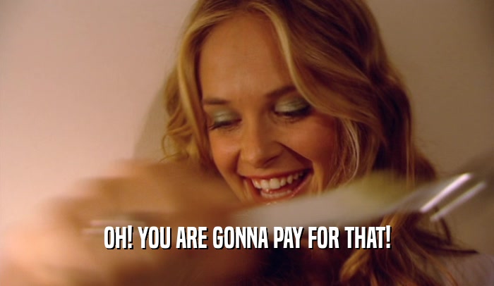 OH! YOU ARE GONNA PAY FOR THAT!  