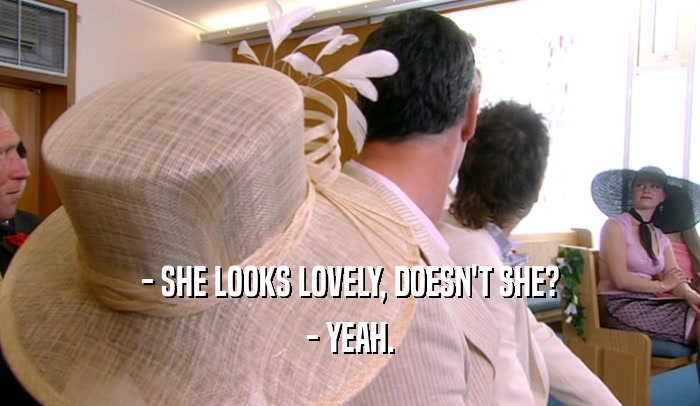 - SHE LOOKS LOVELY, DOESN'T SHE? - YEAH. 