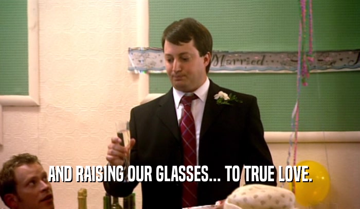 AND RAISING OUR GLASSES... TO TRUE LOVE.  