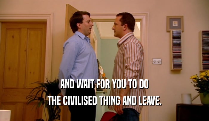 AND WAIT FOR YOU TO DO THE CIVILISED THING AND LEAVE. 