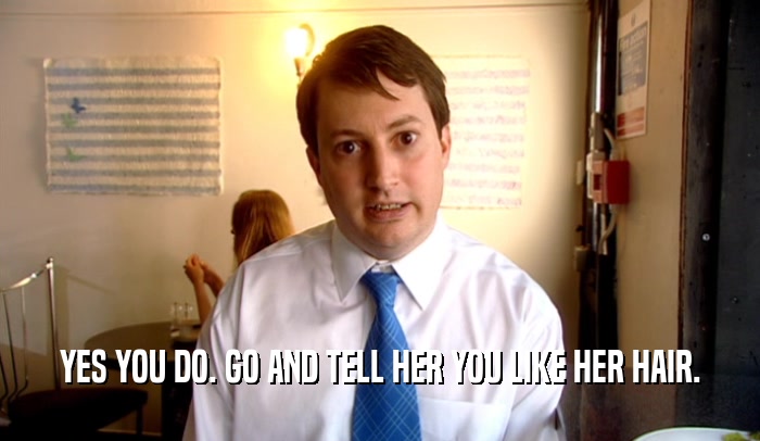 YES YOU DO. GO AND TELL HER YOU LIKE HER HAIR.  