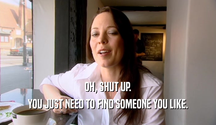 OH, SHUT UP. YOU JUST NEED TO FIND SOMEONE YOU LIKE. 