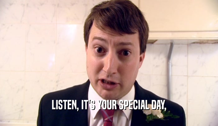 LISTEN, IT'S YOUR SPECIAL DAY,
  