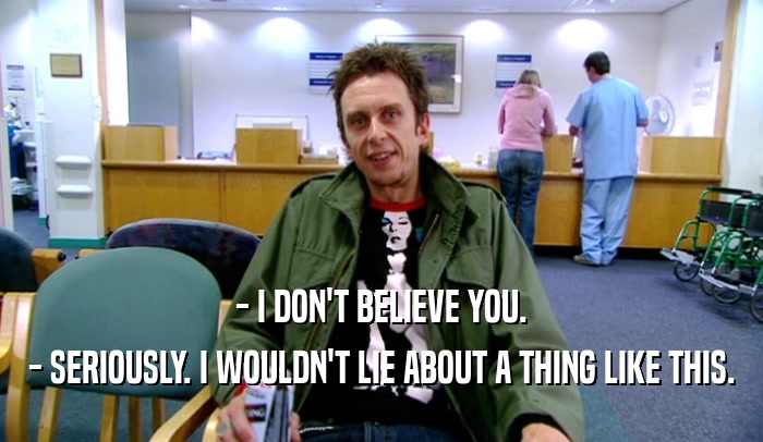 - I DON'T BELIEVE YOU. - SERIOUSLY. I WOULDN'T LIE ABOUT A THING LIKE THIS. 