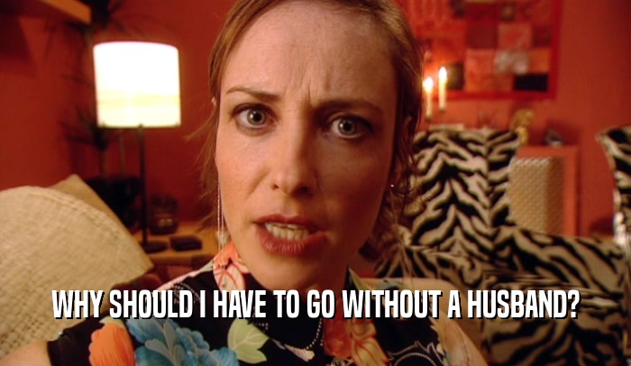 WHY SHOULD I HAVE TO GO WITHOUT A HUSBAND?  