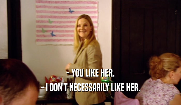 - YOU LIKE HER. - I DON'T NECESSARILY LIKE HER. 