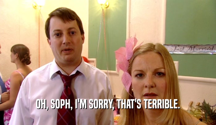 OH, SOPH, I'M SORRY, THAT'S TERRIBLE.  