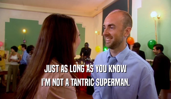 JUST AS LONG AS YOU KNOW I'M NOT A TANTRIC SUPERMAN. 