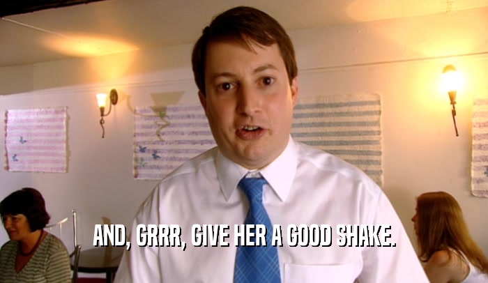 AND, GRRR, GIVE HER A GOOD SHAKE.  