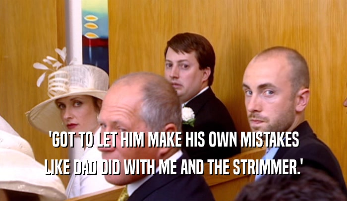 'GOT TO LET HIM MAKE HIS OWN MISTAKES LIKE DAD DID WITH ME AND THE STRIMMER.' 