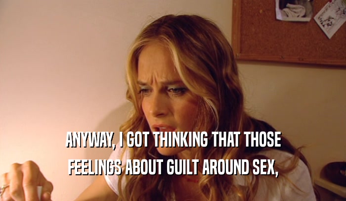 ANYWAY, I GOT THINKING THAT THOSE FEELINGS ABOUT GUILT AROUND SEX, 