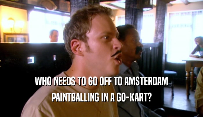 WHO NEEDS TO GO OFF TO AMSTERDAM PAINTBALLING IN A GO-KART? 