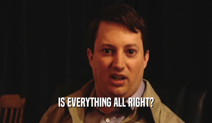 IS EVERYTHING ALL RIGHT?  