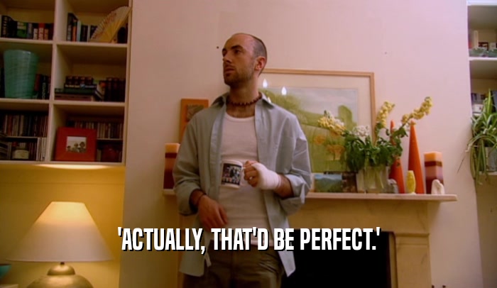 'ACTUALLY, THAT'D BE PERFECT.'  
