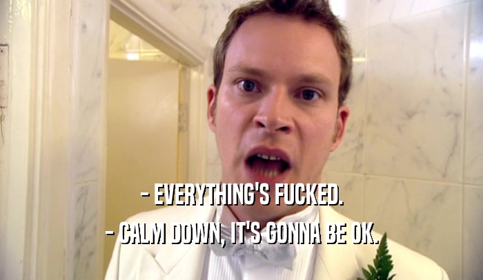 - EVERYTHING'S FUCKED. - CALM DOWN, IT'S GONNA BE OK. 