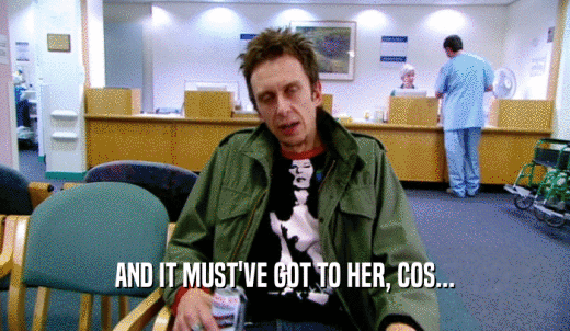 AND IT MUST'VE GOT TO HER, COS...  