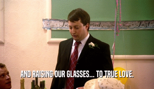 AND RAISING OUR GLASSES... TO TRUE LOVE.  