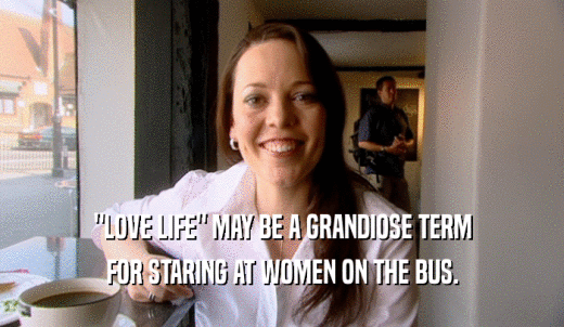 'LOVE LIFE' MAY BE A GRANDIOSE TERM FOR STARING AT WOMEN ON THE BUS. 