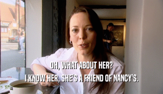 OH, WHAT ABOUT HER? I KNOW HER, SHE'S A FRIEND OF NANCY'S. 