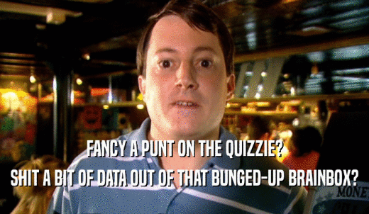 FANCY A PUNT ON THE QUIZZIE? SHIT A BIT OF DATA OUT OF THAT BUNGED-UP BRAINBOX? 