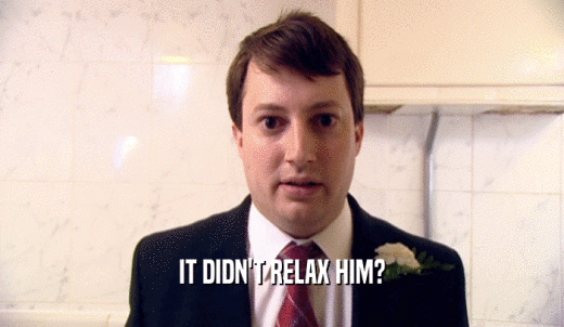 IT DIDN'T RELAX HIM?  