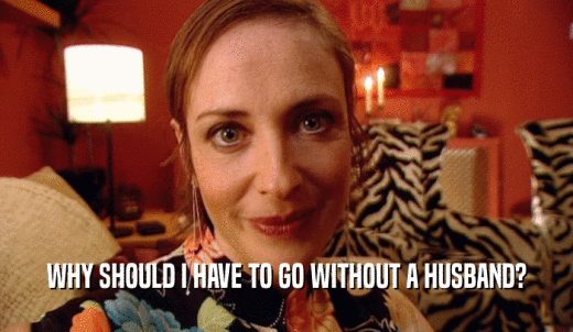 WHY SHOULD I HAVE TO GO WITHOUT A HUSBAND?  