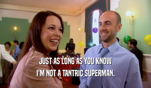 JUST AS LONG AS YOU KNOW I'M NOT A TANTRIC SUPERMAN. 