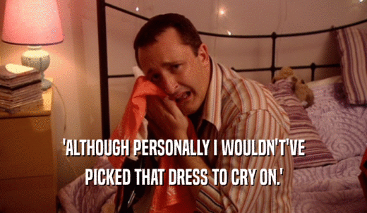 'ALTHOUGH PERSONALLY I WOULDN'T'VE PICKED THAT DRESS TO CRY ON.' 