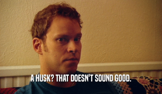 A HUSK? THAT DOESN'T SOUND GOOD.  