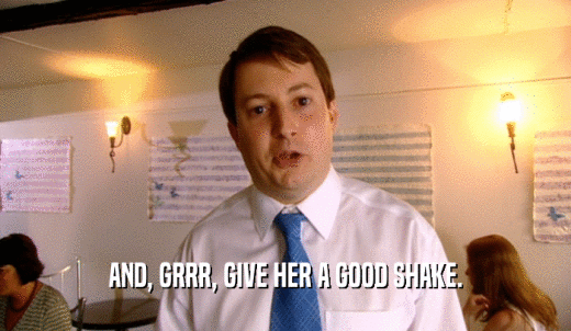 AND, GRRR, GIVE HER A GOOD SHAKE.  
