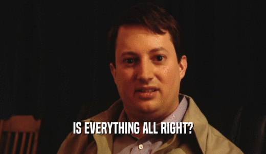IS EVERYTHING ALL RIGHT?  