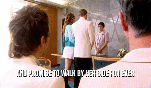AND PROMISE TO WALK BY HER SIDE FOR EVER  