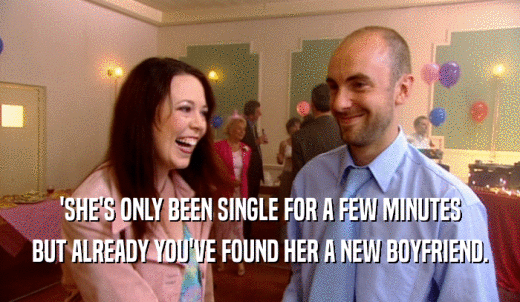 'SHE'S ONLY BEEN SINGLE FOR A FEW MINUTES BUT ALREADY YOU'VE FOUND HER A NEW BOYFRIEND. 