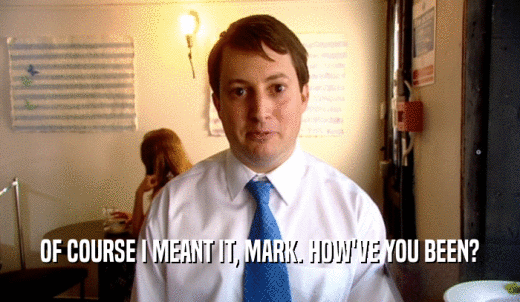 OF COURSE I MEANT IT, MARK. HOW'VE YOU BEEN?  