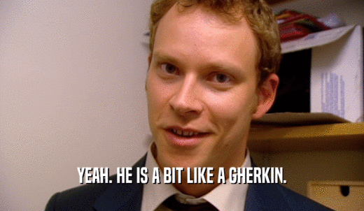 YEAH. HE IS A BIT LIKE A GHERKIN.  