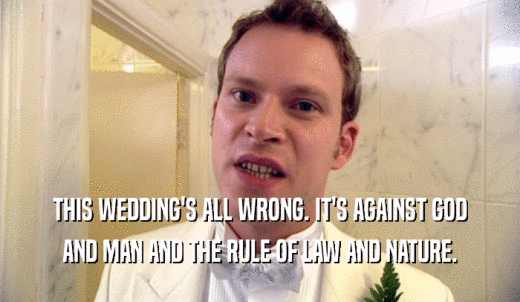 THIS WEDDING'S ALL WRONG. IT'S AGAINST GOD AND MAN AND THE RULE OF LAW AND NATURE. 