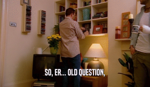 SO, ER... OLD QUESTION,  