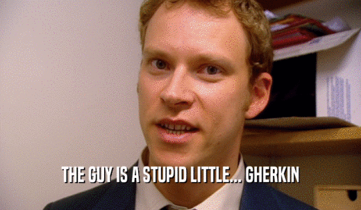 THE GUY IS A STUPID LITTLE... GHERKIN  