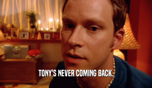 TONY'S NEVER COMING BACK.  