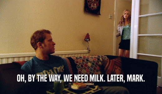 OH, BY THE WAY, WE NEED MILK. LATER, MARK.  