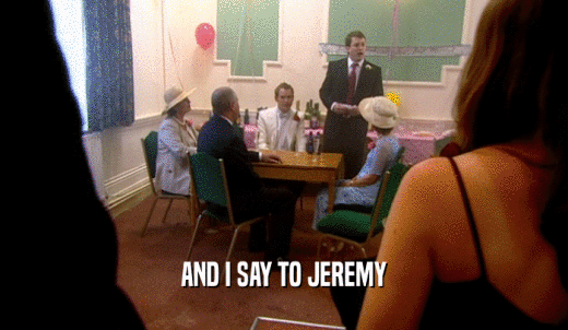 AND I SAY TO JEREMY  