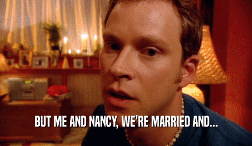 BUT ME AND NANCY, WE'RE MARRIED AND...  