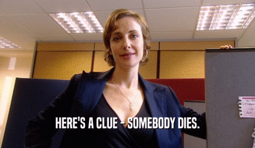 HERE'S A CLUE - SOMEBODY DIES.  