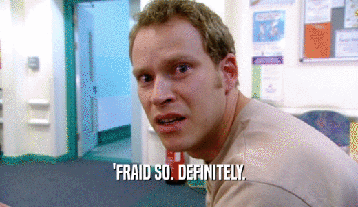 'FRAID SO. DEFINITELY.  