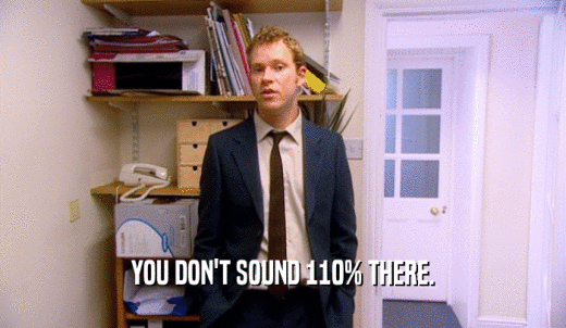 YOU DON'T SOUND 110% THERE.  