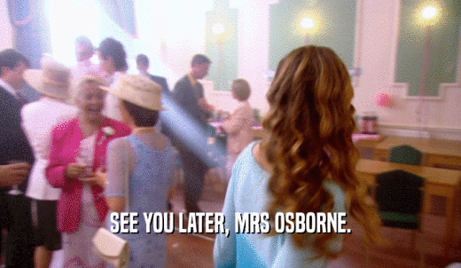 SEE YOU LATER, MRS OSBORNE.  
