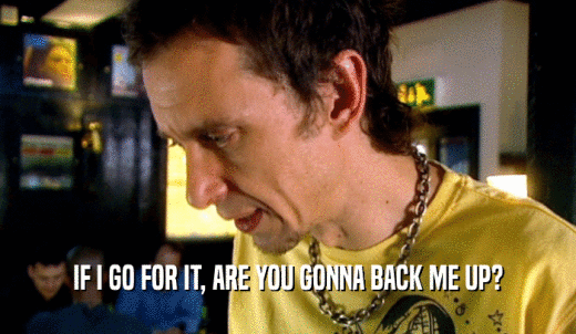 IF I GO FOR IT, ARE YOU GONNA BACK ME UP?  